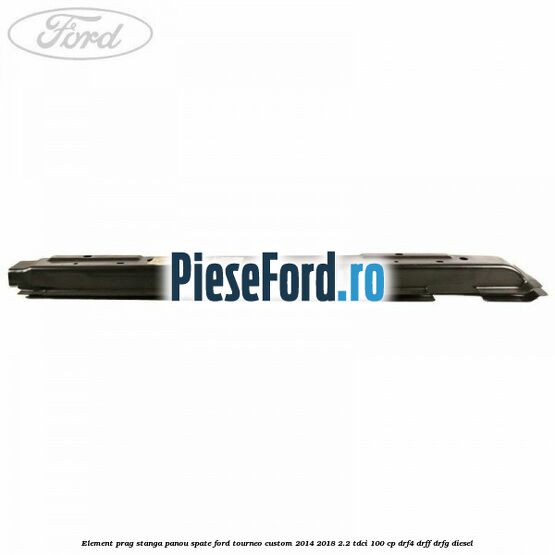Element prag stanga panou spate Ford Tourneo Custom 2014-2018 2.2 TDCi 100 cp DRF4, DRFF, DRFG diesel