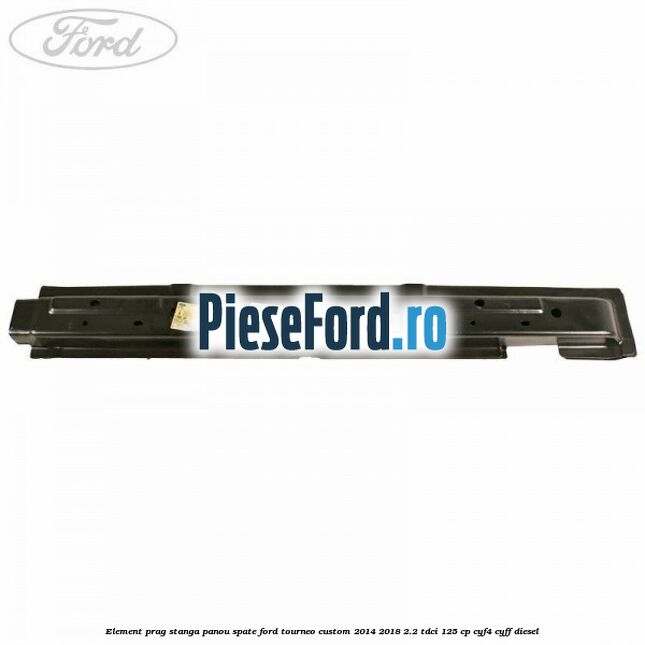 Element prag stanga panou spate Ford Tourneo Custom 2014-2018 2.2 TDCi 125 cp CYF4, CYFF diesel