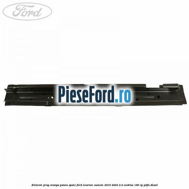 Element prag stanga panou spate Ford Tourneo Custom 2019-2023 2.0 EcoBlue 150 cp P0FA diesel
