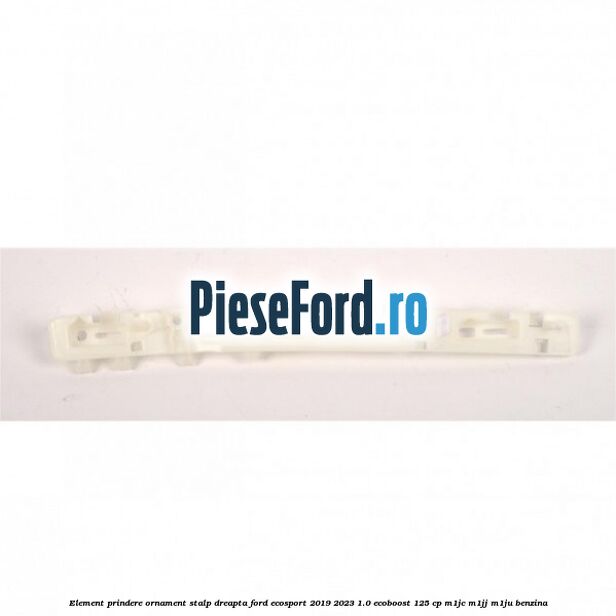 Element prindere ornament stalp dreapta Ford EcoSport 2019-2023 1.0 EcoBoost 125 cp M1JC, M1JJ, M1JU benzina