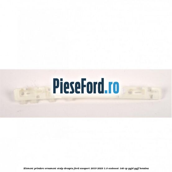Element prindere ornament stalp dreapta Ford EcoSport 2019-2023 1.0 EcoBoost 140 cp YYJD, YYJF benzina