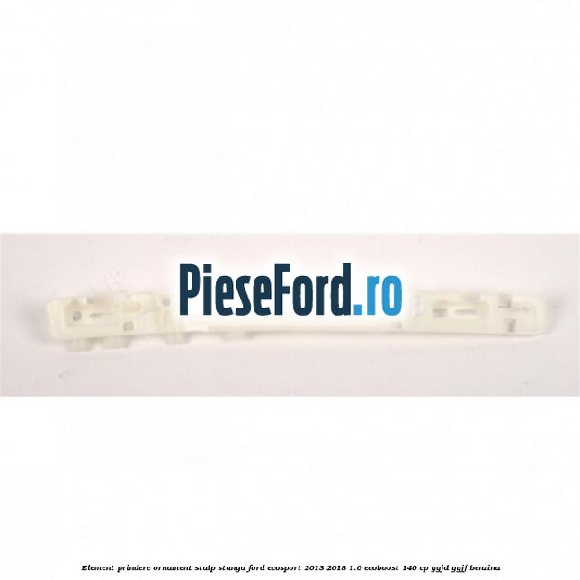 Element prindere ornament stalp stanga Ford EcoSport 2013-2018 1.0 EcoBoost 140 cp YYJD, YYJF benzina