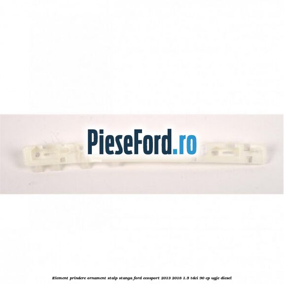 Element prindere ornament stalp stanga Ford EcoSport 2013-2018 1.5 TDCi 90 cp UGJE diesel