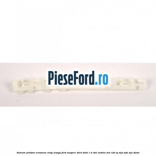 Element prindere ornament stalp stanga Ford EcoSport 2019-2023 1.5 TDCi EcoBlue 4x4 125 cp ZTJA, ZTJB, ZTJC diesel