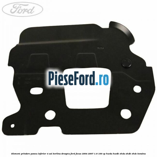 Element prindere panou inferior 4 usi berlina dreapta Ford Focus 2004-2007 1.6 100 cp HWDA, HWDB, SHDA, SHDB, SHDC benzina