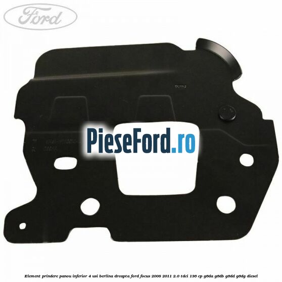 Element prindere panou inferior 4 usi berlina dreapta Ford Focus 2008-2011 2.0 TDCi 136 cp G6DA, G6DB, G6DD, G6DG diesel
