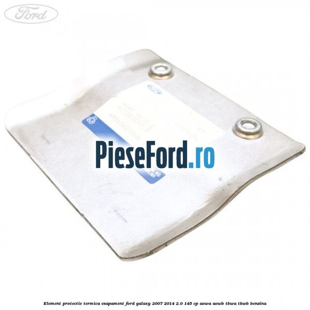 Element protectie termica esapament Ford Galaxy 2007-2014 2.0 145 cp Element protectie termica esapament Ford Galaxy 2007-2014 2.0 145 cp AOWA, AOWB, TBWA, TBWB benzina
