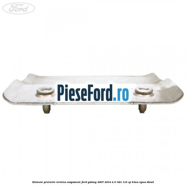 Element protectie termica esapament Ford Galaxy 2007-2014 2.0 TDCi 115 cp KLWA, TYWA diesel
