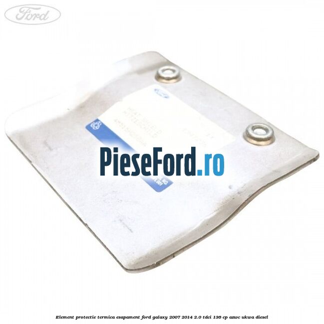 Element protectie termica esapament Ford Galaxy 2007-2014 2.0 TDCi 136 cp Element protectie termica esapament Ford Galaxy 2007-2014 2.0 TDCi 136 cp AZWC, UKWA diesel