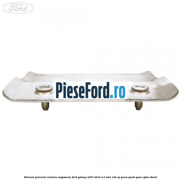 Element protectie termica esapament Ford Galaxy 2007-2014 2.0 TDCi 140 cp Element protectie termica esapament Ford Galaxy 2007-2014 2.0 TDCi 140 cp QXWA, QXWB, QXWC, UFWA diesel