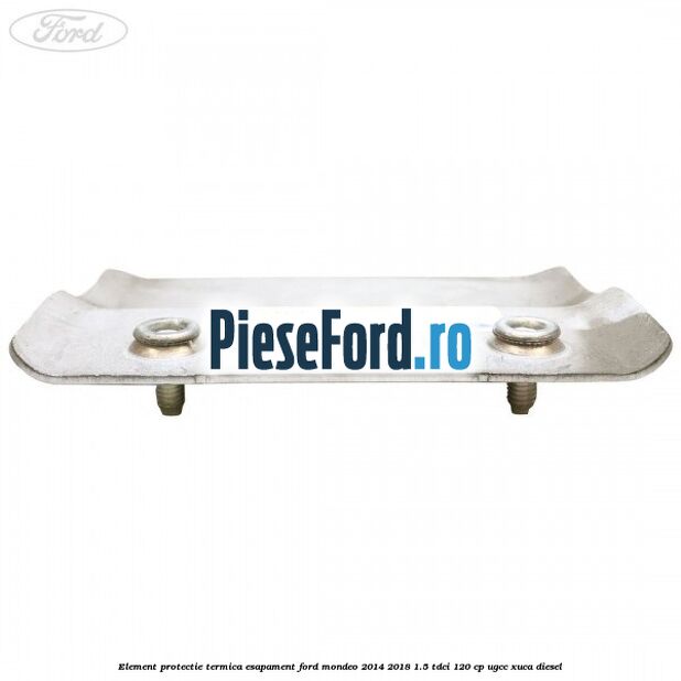 Element protectie termica esapament Ford Mondeo 2014-2018 1.5 TDCi 120 cp UGCC, XUCA diesel