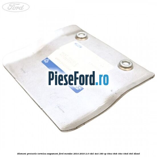 Element protectie termica esapament Ford Mondeo 2014-2018 2.0 TDCi 4x4 180 cp T8CA, T8CB, T8CC, T8CD, T8CL diesel