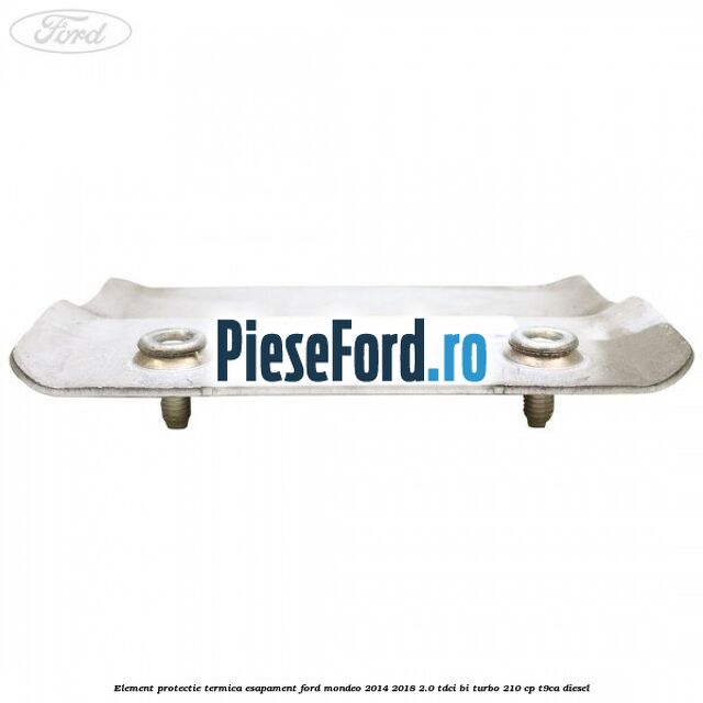 Element protectie termica esapament Ford Mondeo 2014-2018 2.0 TDCi Bi-Turbo 210 cp T9CA diesel