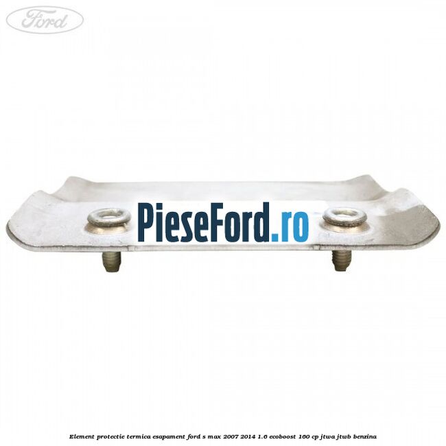 Element protectie termica esapament Ford S-Max 2007-2014 1.6 EcoBoost 160 cp JTWA, JTWB benzina