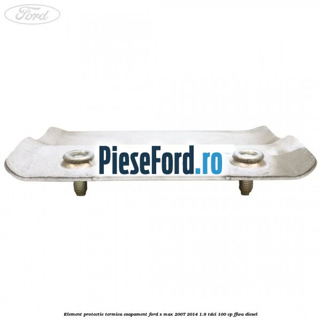 Element protectie termica esapament Ford S-Max 2007-2014 1.8 TDCi 100 cp FFWA diesel