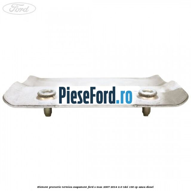Element protectie termica esapament Ford S-Max 2007-2014 2.0 TDCi 130 cp Element protectie termica esapament Ford S-Max 2007-2014 2.0 TDCi 130 cp AZWA diesel