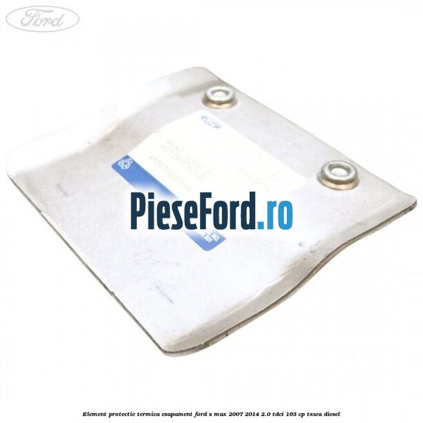 Element protectie termica esapament Ford S-Max 2007-2014 2.0 TDCi 163 cp TXWA diesel