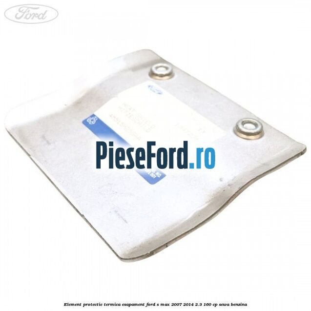 Element protectie termica esapament Ford S-Max 2007-2014 2.3 160 cp Element protectie termica esapament Ford S-Max 2007-2014 2.3 160 cp SEWA benzina