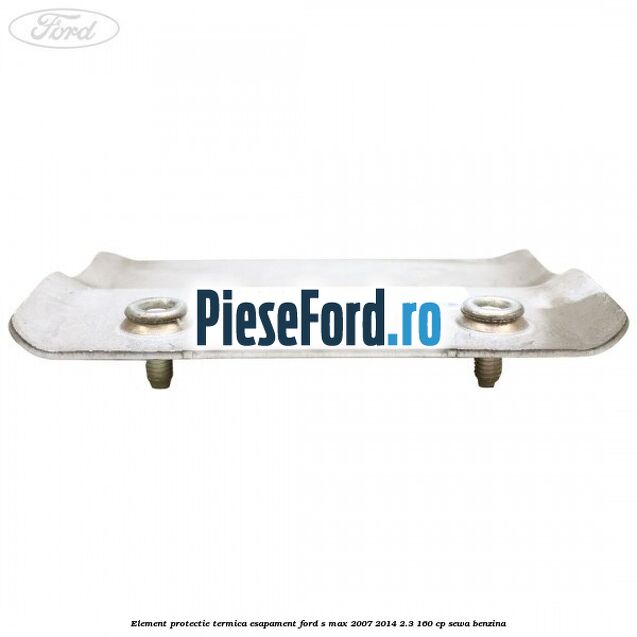 Element protectie termica esapament Ford S-Max 2007-2014 2.3 160 cp Element protectie termica esapament Ford S-Max 2007-2014 2.3 160 cp SEWA benzina