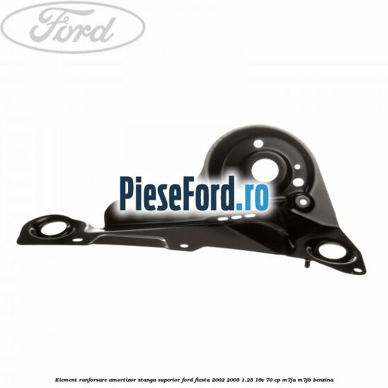 Element ranforsare amortizor stanga superior Ford Fiesta 2002-2005 1.25 16V 70 cp M7JA, M7JB benzina