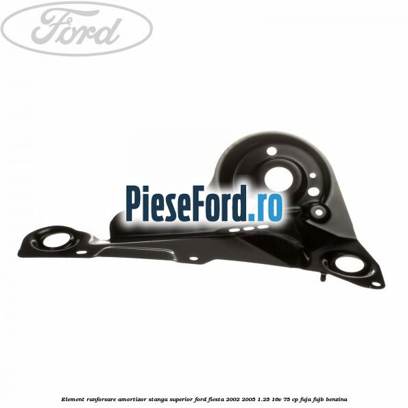 Element ranforsare amortizor stanga superior Ford Fiesta 2002-2005 1.25 16V 75 cp FUJA, FUJB benzina