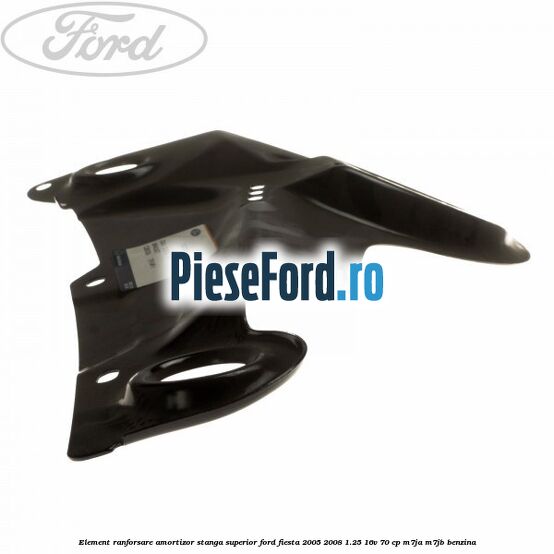 Element ranforsare amortizor stanga superior Ford Fiesta 2005-2008 1.25 16V 70 cp M7JA, M7JB benzina