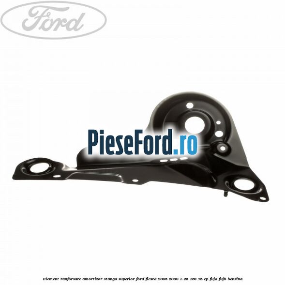 Element ranforsare amortizor stanga superior Ford Fiesta 2005-2008 1.25 16V 75 cp FUJA, FUJB benzina