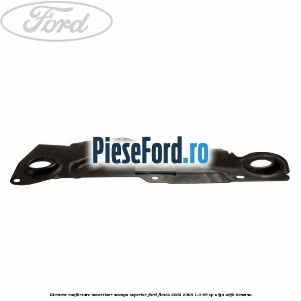 Element ranforsare amortizor stanga superior Ford Fiesta 2005-2008 1.3 69 cp A9JA, A9JB benzina