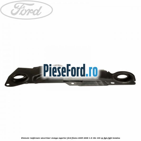 Element ranforsare amortizor stanga superior Ford Fiesta 2005-2008 1.6 16V 100 cp FYJA, FYJB benzina