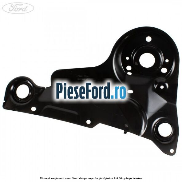 Element ranforsare amortizor stanga superior Ford Fusion 1.3 60 cp Element ranforsare amortizor stanga superior Ford Fusion 1.3 60 cp BAJA benzina