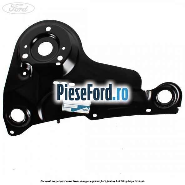 Element ranforsare amortizor stanga superior Ford Fusion 1.3 60 cp Element ranforsare amortizor stanga superior Ford Fusion 1.3 60 cp BAJA benzina
