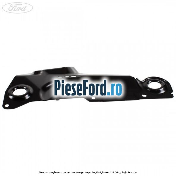 Element ranforsare amortizor stanga superior Ford Fusion 1.3 60 cp Element ranforsare amortizor stanga superior Ford Fusion 1.3 60 cp BAJA benzina