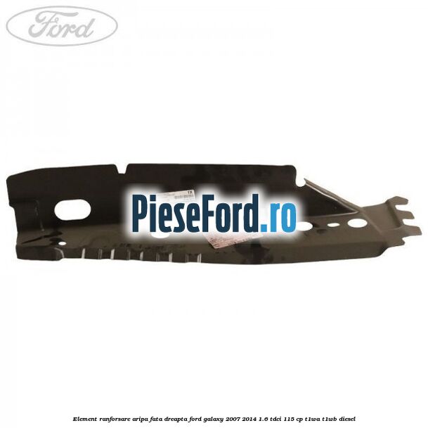 Element ranforsare aripa fata dreapta Ford Galaxy 2007-2014 1.6 TDCi 115 cp T1WA, T1WB diesel