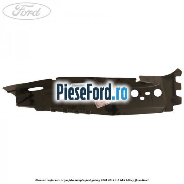 Element ranforsare aripa fata dreapta Ford Galaxy 2007-2014 1.8 TDCi 100 cp FFWA diesel