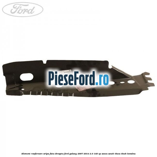 Element ranforsare aripa fata dreapta Ford Galaxy 2007-2014 2.0 145 cp AOWA, AOWB, TBWA, TBWB benzina