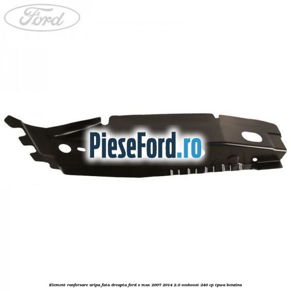 Element ranforsare aripa fata dreapta Ford S-Max 2007-2014 2.0 EcoBoost 240 cp TPWA benzina