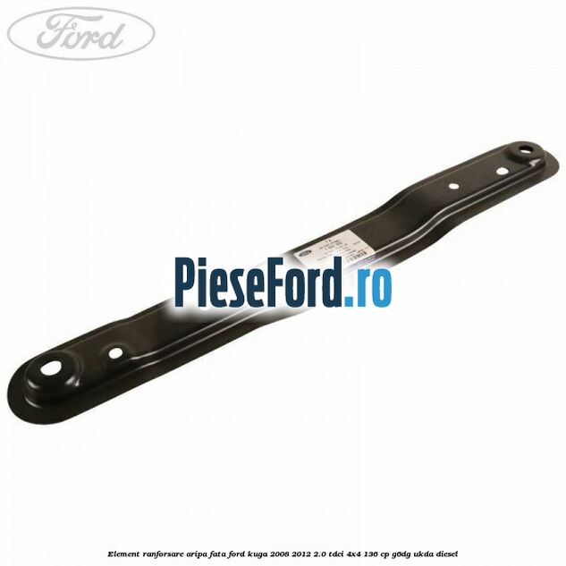 Element ranforsare aripa fata Ford Kuga 2008-2012 2.0 TDCi 4x4 136 cp G6DG, UKDA diesel