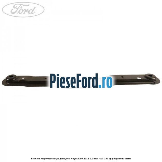 Element ranforsare aripa fata Ford Kuga 2008-2012 2.0 TDCi 4x4 136 cp G6DG, UKDA diesel