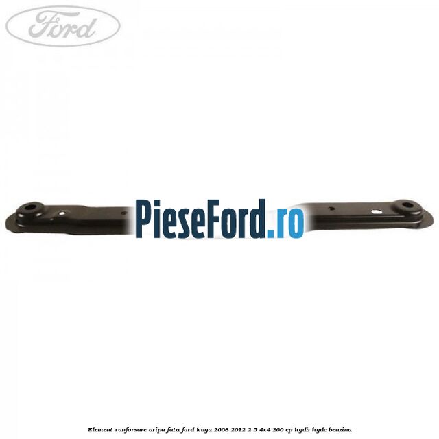 Element ranforsare aripa fata Ford Kuga 2008-2012 2.5 4x4 200 cp HYDB, HYDC benzina