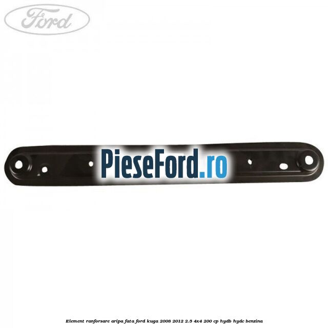 Element ranforsare aripa fata Ford Kuga 2008-2012 2.5 4x4 200 cp HYDB, HYDC benzina
