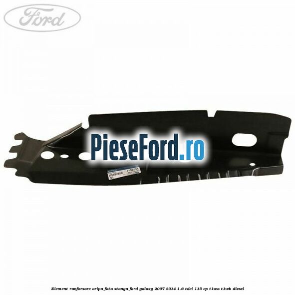 Element ranforsare aripa fata stanga Ford Galaxy 2007-2014 1.6 TDCi 115 cp T1WA, T1WB diesel