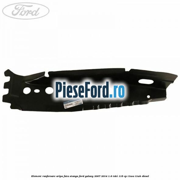 Element ranforsare aripa fata stanga Ford Galaxy 2007-2014 1.6 TDCi 115 cp T1WA, T1WB diesel