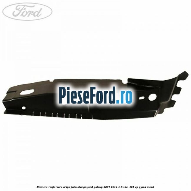 Element ranforsare aripa fata stanga Ford Galaxy 2007-2014 1.8 TDCi 125 cp QYWA diesel