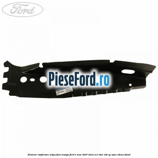 Element ranforsare aripa fata stanga Ford S-Max 2007-2014 2.0 TDCi 136 cp AZWC, UKWA diesel