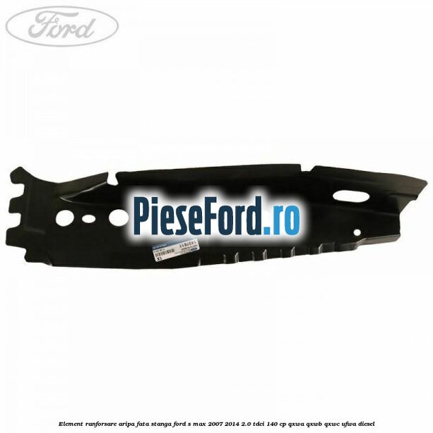 Element ranforsare aripa fata stanga Ford S-Max 2007-2014 2.0 TDCi 140 cp QXWA, QXWB, QXWC, UFWA diesel
