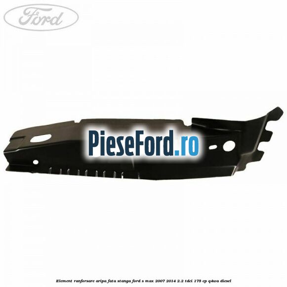 Element ranforsare aripa fata stanga Ford S-Max 2007-2014 2.2 TDCi 175 cp Element ranforsare aripa fata stanga Ford S-Max 2007-2014 2.2 TDCi 175 cp Q4WA diesel