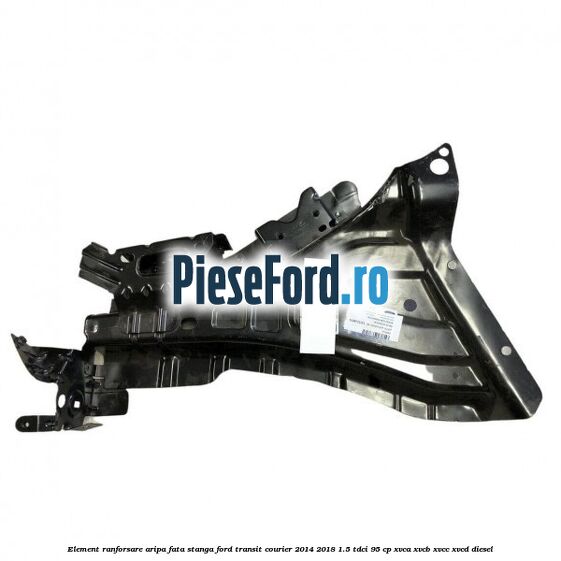 Element ranforsare aripa fata stanga Ford Transit Courier 2014-2018 1.5 TDCi 95 cp XVCA, XVCB, XVCC, XVCD diesel