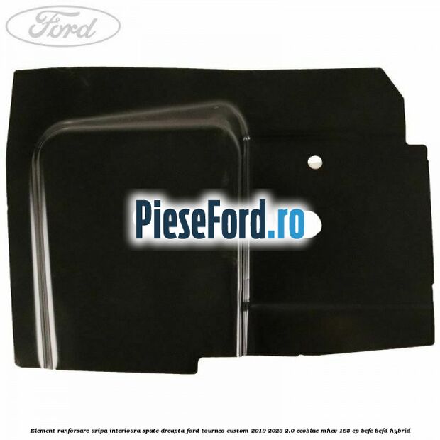 Element ranforsare aripa interioara spate dreapta Ford Tourneo Custom 2019-2023 2.0 EcoBlue mHEV 185 cp Element ranforsare aripa interioara spate dreapta Ford Tourneo Custom 2019-2023 2.0 EcoBlue mHEV 185 cp BCFC, BCFD Hybrid