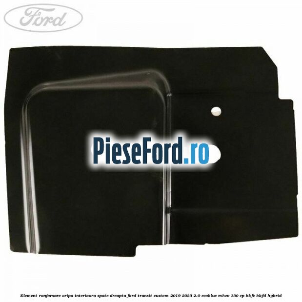 Element ranforsare aripa interioara spate dreapta Ford Transit Custom 2019-2023 2.0 EcoBlue mHEV 130 cp Element ranforsare aripa interioara spate dreapta Ford Transit Custom 2019-2023 2.0 EcoBlue mHEV 130 cp BKFC, BKFD Hybrid