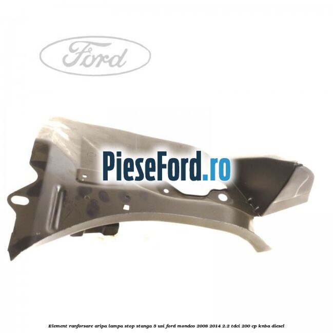Element ranforsare aripa lampa stop stanga 5 usi Ford Mondeo 2008-2014 2.2 TDCi 200 cp Element ranforsare aripa lampa stop stanga 5 usi Ford Mondeo 2008-2014 2.2 TDCi 200 cp KNBA diesel
